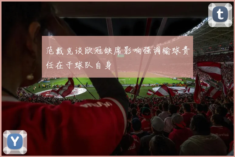 范戴克谈欧冠缺席影响强调输球责任在于球队自身