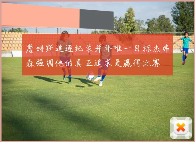 詹姆斯追逐纪录并非唯一目标杰弗森强调他的真正追求是赢得比赛