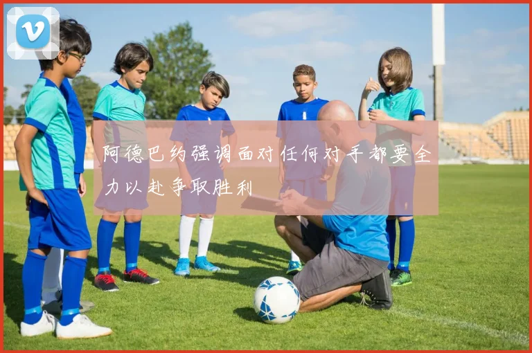 阿德巴约强调面对任何对手都要全力以赴争取胜利