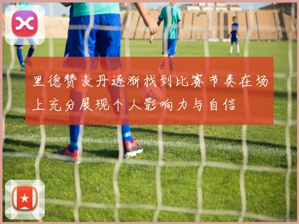 里德赞麦丹逐渐找到比赛节奏在场上充分展现个人影响力与自信