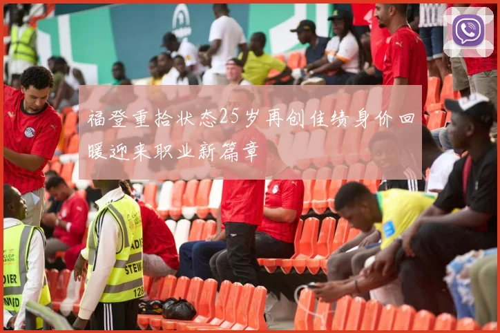 福登重拾状态25岁再创佳绩身价回暖迎来职业新篇章