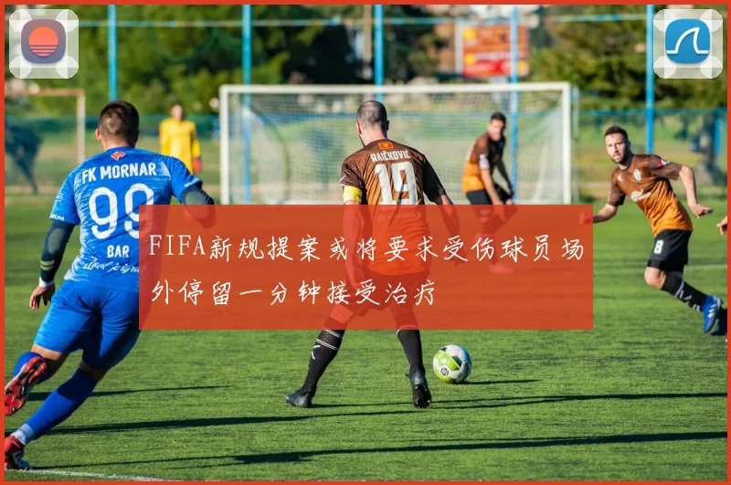 FIFA新规提案或将要求受伤球员场外停留一分钟接受治疗