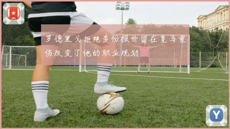 罗德里戈拒绝多份报价留在皇马重伤改变了他的职业规划