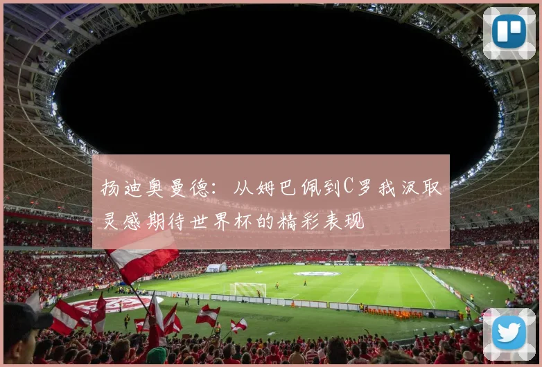 扬迪奥曼德：从姆巴佩到C罗我汲取灵感期待世界杯的精彩表现