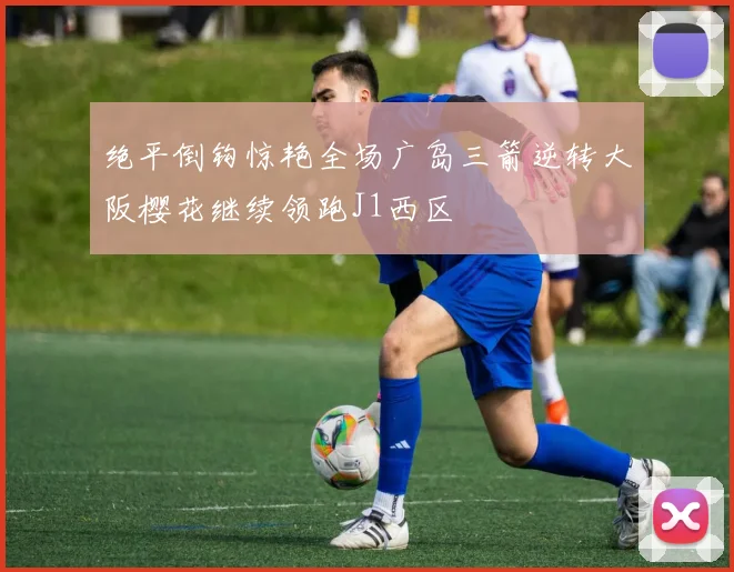 绝平倒钩惊艳全场广岛三箭逆转大阪樱花继续领跑J1西区