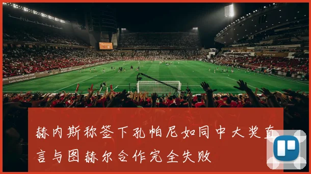 赫内斯称签下孔帕尼如同中大奖直言与图赫尔合作完全失败