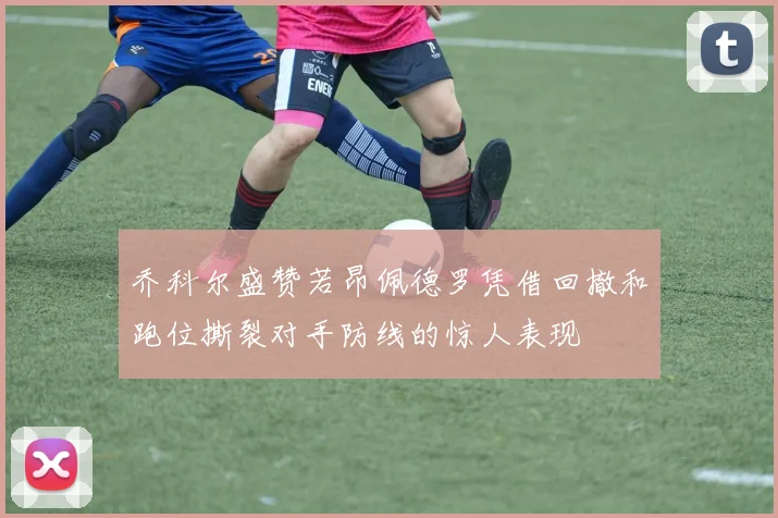 乔科尔盛赞若昂佩德罗凭借回撤和跑位撕裂对手防线的惊人表现