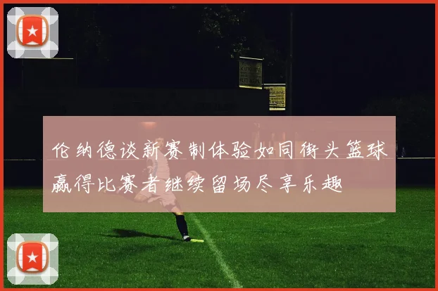 伦纳德谈新赛制体验如同街头篮球赢得比赛者继续留场尽享乐趣