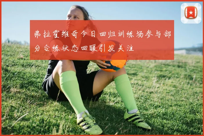 弗拉霍维奇今日回归训练场参与部分合练状态回暖引发关注
