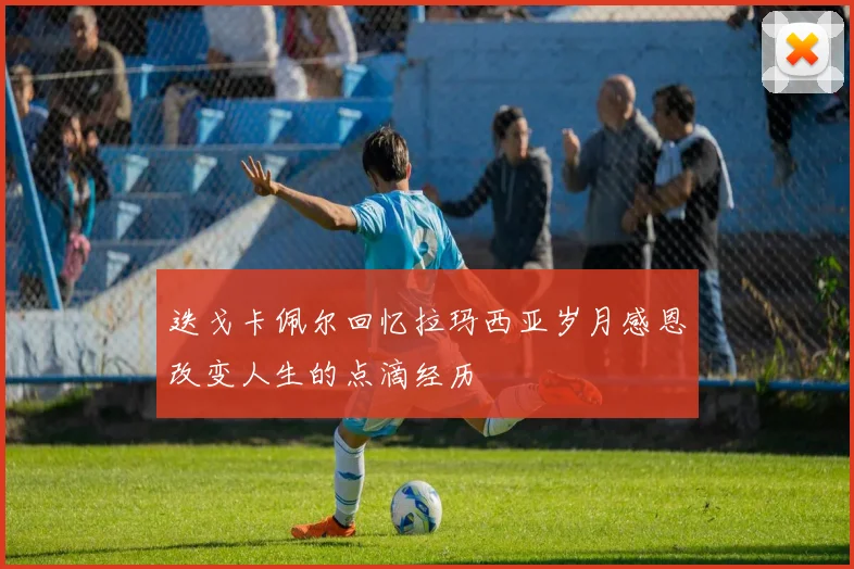 迭戈卡佩尔回忆拉玛西亚岁月感恩改变人生的点滴经历