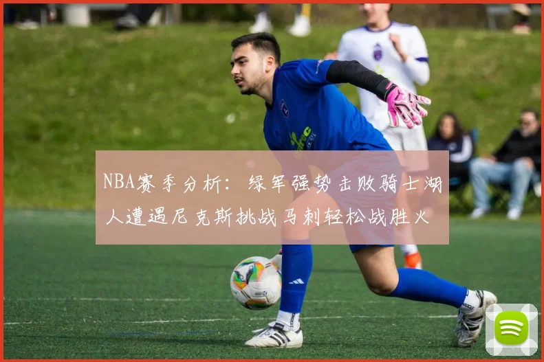 NBA赛季分析：绿军强势击败骑士湖人遭遇尼克斯挑战马刺轻松战胜火箭