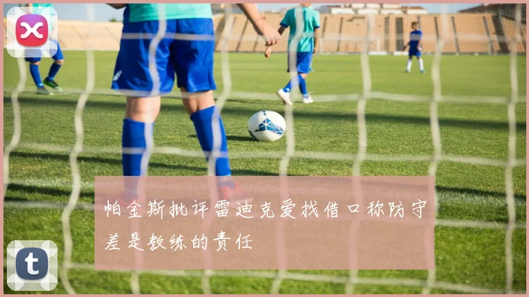 帕金斯批评雷迪克爱找借口称防守差是教练的责任