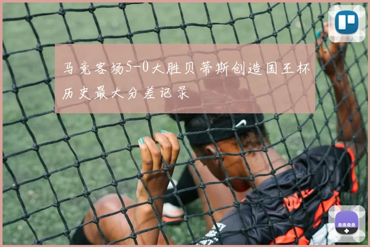 马竞客场5-0大胜贝蒂斯创造国王杯历史最大分差记录
