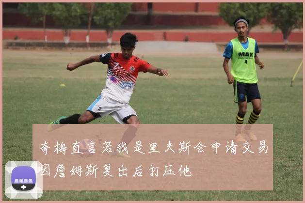 夸梅直言若我是里夫斯会申请交易因詹姆斯复出后打压他