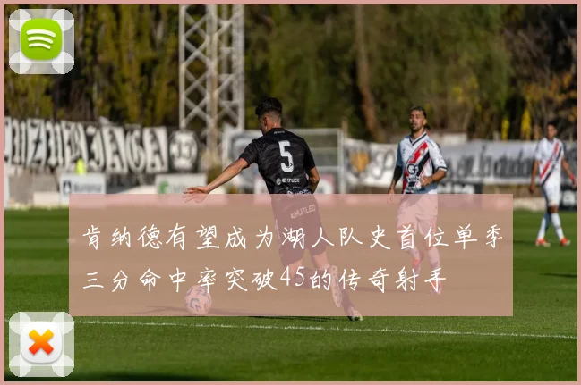 肯纳德有望成为湖人队史首位单季三分命中率突破45的传奇射手