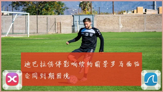 迪巴拉伤停影响续约前景罗马面临合同到期困境