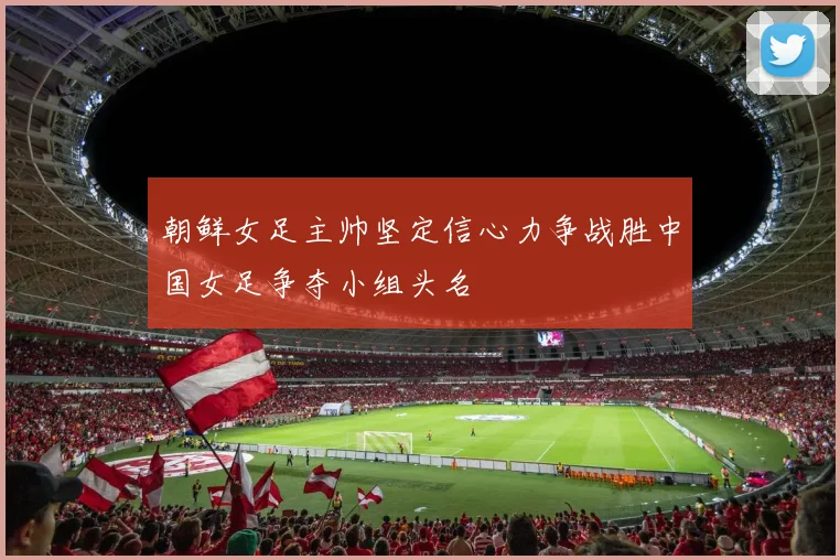 朝鲜女足主帅坚定信心力争战胜中国女足争夺小组头名