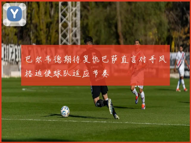 巴尔韦德期待复仇巴萨直言对手风格迫使球队适应节奏