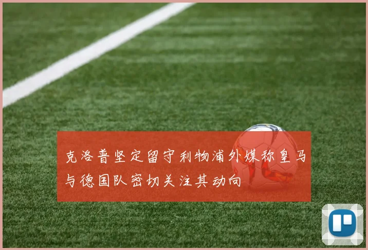 克洛普坚定留守利物浦外媒称皇马与德国队密切关注其动向