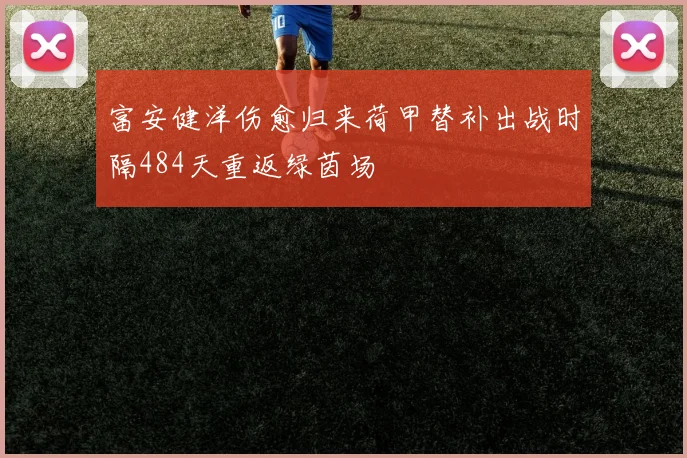 富安健洋伤愈归来荷甲替补出战时隔484天重返绿茵场