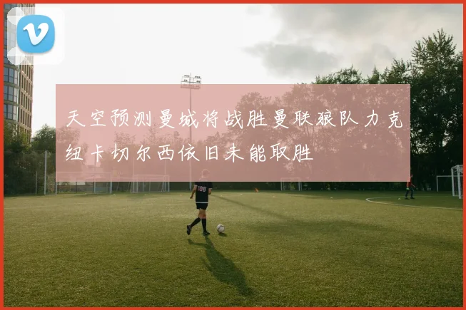 天空预测曼城将战胜曼联狼队力克纽卡切尔西依旧未能取胜
