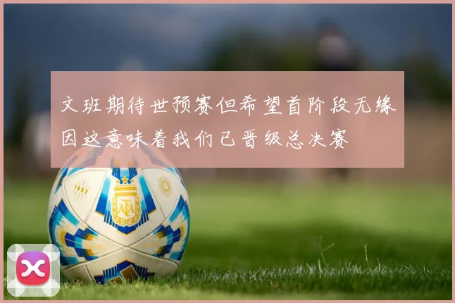 文班期待世预赛但希望首阶段无缘因这意味着我们已晋级总决赛