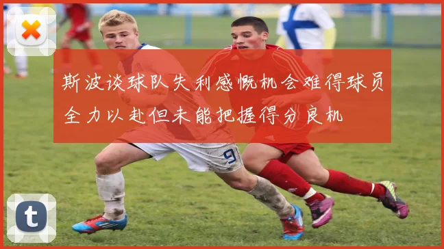 斯波谈球队失利感慨机会难得球员全力以赴但未能把握得分良机