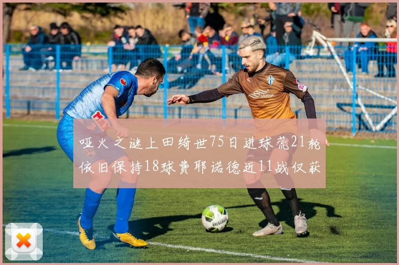 哑火之谜上田绮世75日进球荒21轮依旧保持18球费耶诺德近11战仅获3胜