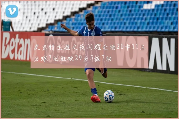 皮克特生涯之夜闪耀全场20中11三分球7记狂砍29分5板7助