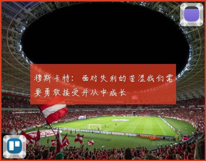 穆斯卡特：面对失利的苦涩我们需要勇敢接受并从中成长