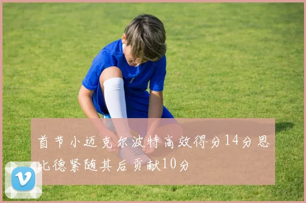 首节小迈克尔波特高效得分14分恩比德紧随其后贡献10分