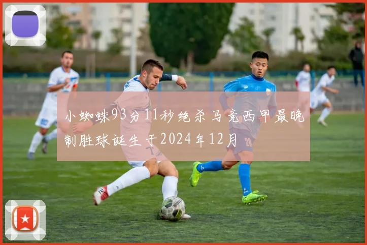 小蜘蛛93分11秒绝杀马竞西甲最晚制胜球诞生于2024年12月