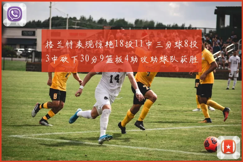 格兰特表现惊艳18投11中三分球8投3中砍下30分9篮板4助攻助球队获胜