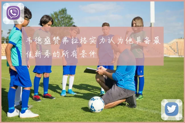 韦德盛赞弗拉格实力认为他具备最佳新秀的所有条件