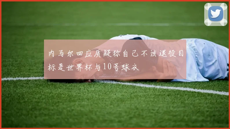 内马尔回应质疑称自己不该退役目标是世界杯与10号球衣
