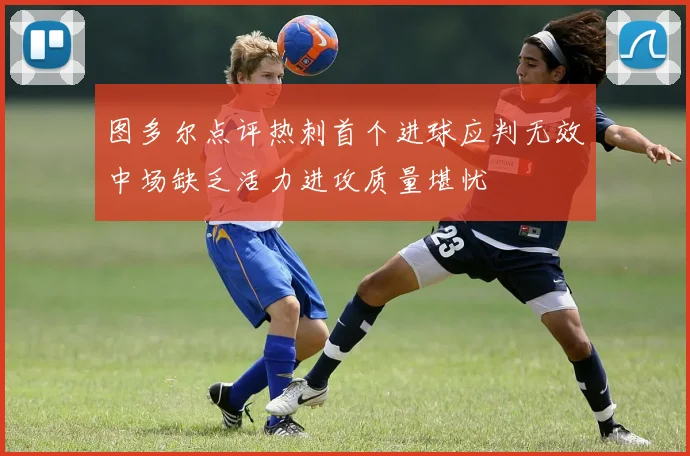 图多尔点评热刺首个进球应判无效中场缺乏活力进攻质量堪忧