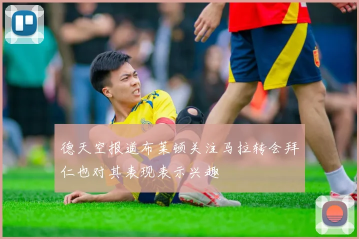 德天空报道布莱顿关注马拉转会拜仁也对其表现表示兴趣