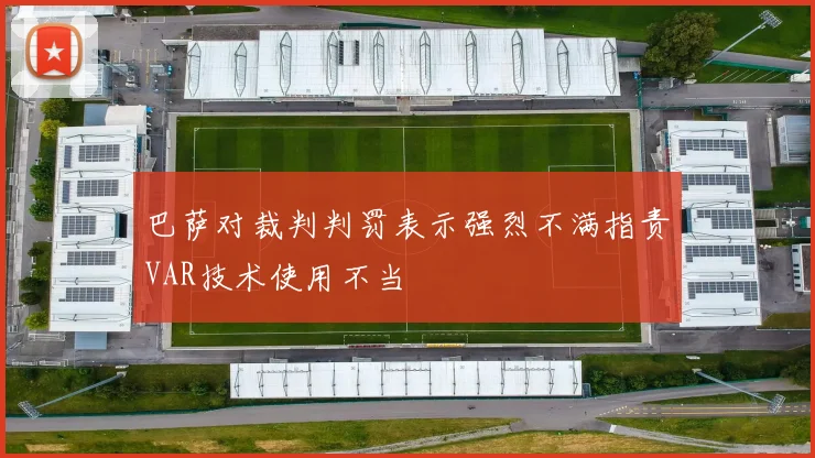 巴萨对裁判判罚表示强烈不满指责VAR技术使用不当